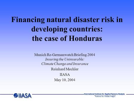 Munich Re-Germanwatch Briefing 2004 Insuring the Uninsurable: Climate Change and Insurance Reinhard Mechler IIASA May 10, 2004 Financing natural disaster.