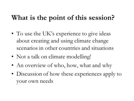What is the point of this session? To use the UK’s experience to give ideas about creating and using climate change scenarios in other countries and situations.