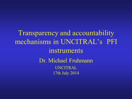 Transparency and accountability mechanisms in UNCITRAL’s PFI instruments Dr. Michael Fruhmann UNCITRAL 17th July 2014.