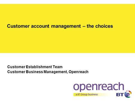 Customer account management – the choices Customer Establishment Team Customer Business Management, Openreach.