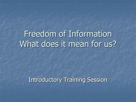 Freedom of Information What does it mean for us? Introductory Training Session.