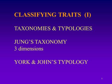 1 CLASSIFYING TRAITS (I) TAXONOMIES & TYPOLOGIES JUNG’S TAXONOMY 3 dimensions YORK & JOHN’S TYPOLOGY.