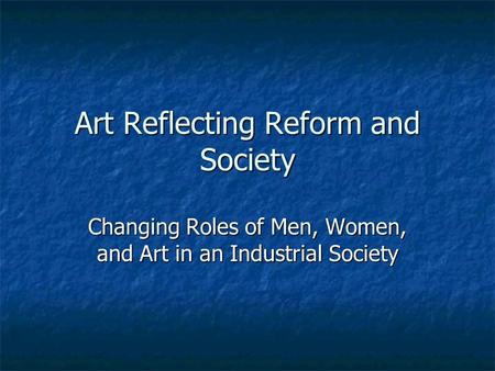 Art Reflecting Reform and Society Changing Roles of Men, Women, and Art in an Industrial Society.