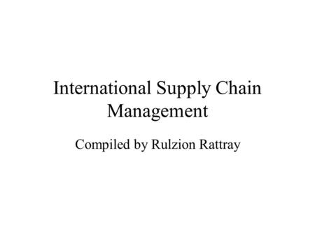 International Supply Chain Management Compiled by Rulzion Rattray.