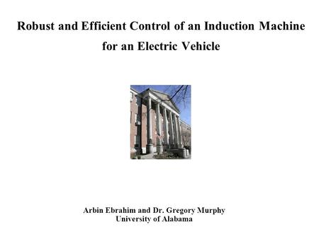Robust and Efficient Control of an Induction Machine for an Electric Vehicle Arbin Ebrahim and Dr. Gregory Murphy University of Alabama.