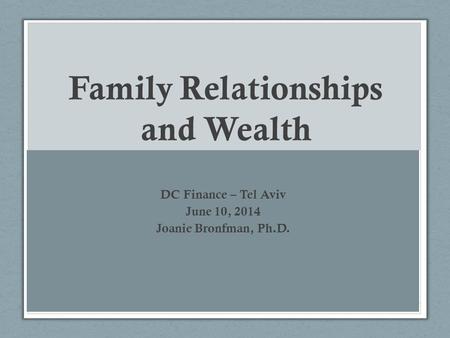 Family Relationships and Wealth DC Finance – Tel Aviv June 10, 2014 Joanie Bronfman, Ph.D.