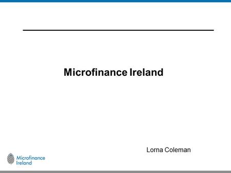 Microfinance Ireland Lorna Coleman. Microfinance Ireland  Set up by the Government to provide loans to newly established or growing microenterprises,