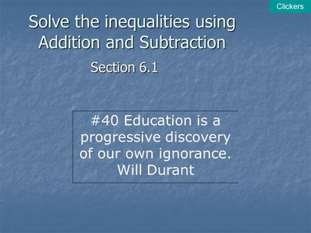 Solve the inequalities using Addition and Subtraction Section 6.1 Clickers #40 Education is a progressive discovery of our own ignorance. Will Durant.