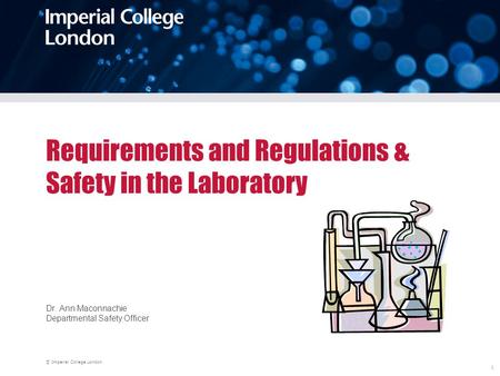 © Imperial College London 1 Requirements and Regulations & Safety in the Laboratory Dr. Ann Maconnachie Departmental Safety Officer.