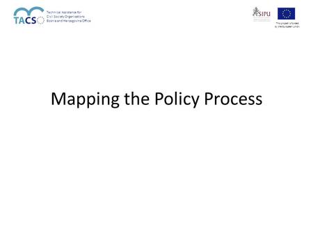 Mapping the Policy Process Technical Assistance for Civil Society Organisations Bosnia and Herzegovina Office This project is funded by the European Union.