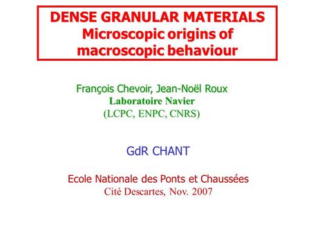 François Chevoir, Jean-Noël Roux Laboratoire Navier (LCPC, ENPC, CNRS) DENSE GRANULAR MATERIALS Microscopic origins of macroscopic behaviour GdR CHANT.