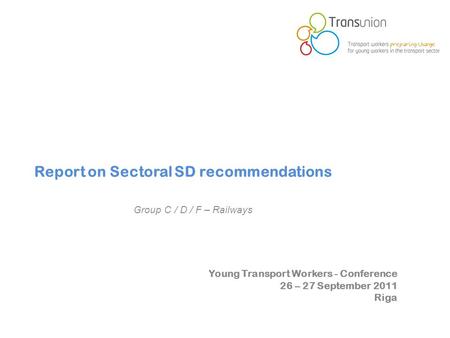Young Transport Workers - Conference 26 – 27 September 2011 Riga Report on Sectoral SD recommendations Group C / D / F – Railways.