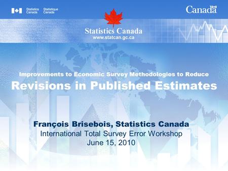 François Brisebois, Statistics Canada International Total Survey Error Workshop June 15, 2010 Improvements to Economic Survey Methodologies to Reduce Revisions.