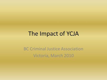 The Impact of YCJA BC Criminal Justice Association Victoria, March 2010.