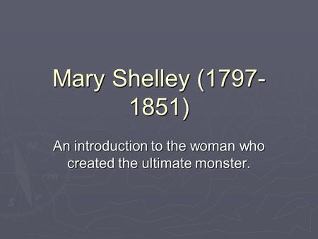 Mary Shelley (1797- 1851) An introduction to the woman who created the ultimate monster.