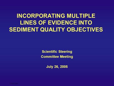 27July05_SQO INCORPORATING MULTIPLE LINES OF EVIDENCE INTO SEDIMENT QUALITY OBJECTIVES Scientific Steering Committee Meeting July 26, 2005.