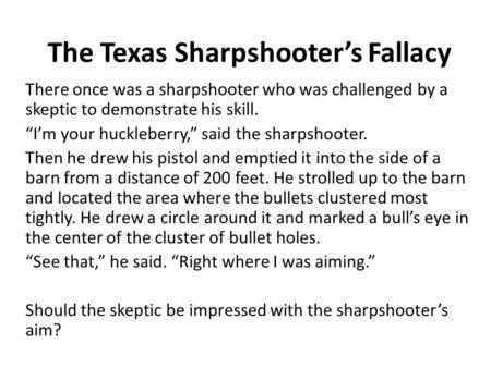 The Texas Sharpshooter’s Fallacy There once was a sharpshooter who was challenged by a skeptic to demonstrate his skill. “I’m your huckleberry,” said the.