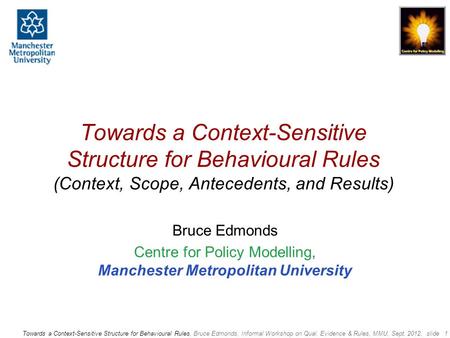 Towards a Context-Sensitive Structure for Behavioural Rules, Bruce Edmonds, Informal Workshop on Qual. Evidence & Rules, MMU, Sept. 2012, slide 1 Towards.