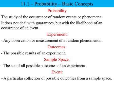 11.1 – Probability – Basic Concepts Probability The study of the occurrence of random events or phenomena. It does not deal with guarantees, but with the.