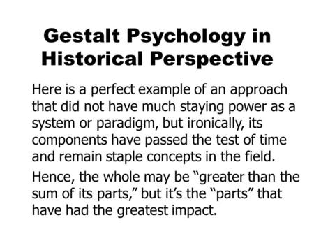 Gestalt Psychology in Historical Perspective Here is a perfect example of an approach that did not have much staying power as a system or paradigm, but.