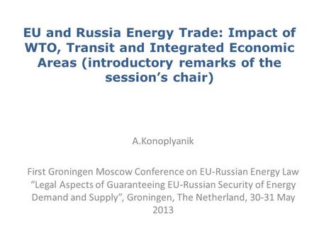 EU and Russia Energy Trade: Impact of WTO, Transit and Integrated Economic Areas (introductory remarks of the session’s chair) A.Konoplyanik First Groningen.