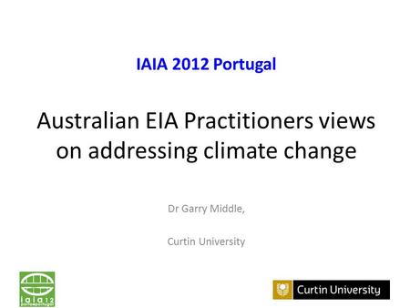 IAIA 2012 Portugal Australian EIA Practitioners views on addressing climate change Dr Garry Middle, Curtin University.