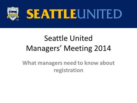Seattle United Managers’ Meeting 2014 What managers need to know about registration.