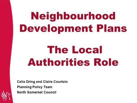 Neighbourhood Development Plans The Local Authorities Role Celia Dring and Claire Courtois Planning Policy Team North Somerset Council.