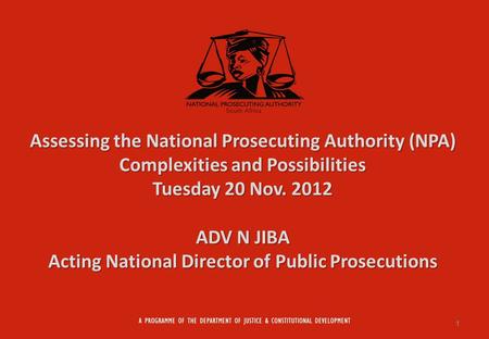 Assessing the National Prosecuting Authority (NPA) Complexities and Possibilities Tuesday 20 Nov. 2012 ADV N JIBA Acting National Director of Public Prosecutions.