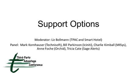 Support Options Moderator: Liz Bollmann (TPAC and Smart Hotel) Panel: Mark Kornhauser (Technisoft), Bill Parkinson (Iciniti), Charlie Kimball (MISys),