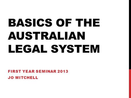 BASICS OF THE AUSTRALIAN LEGAL SYSTEM FIRST YEAR SEMINAR 2013 JO MITCHELL.