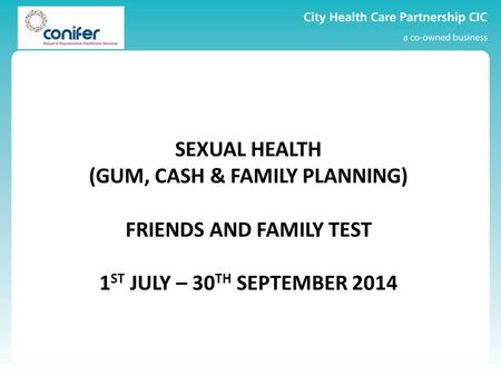 SEXUAL HEALTH (GUM, CASH & FAMILY PLANNING) FRIENDS AND FAMILY TEST 1 ST JULY – 30 TH SEPTEMBER 2014.