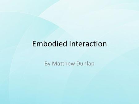 Embodied Interaction By Matthew Dunlap. Overview In this presentation I will explore Paul Dourish’s idea of Embodied Interaction, looking into its: –