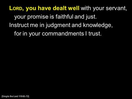 L ORD, you have dealt well with your servant, your promise is faithful and just. Instruct me in judgment and knowledge, for in your commandments I trust.