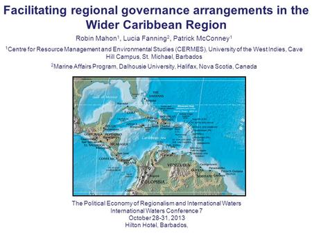 Facilitating regional governance arrangements in the Wider Caribbean Region Robin Mahon 1, Lucia Fanning 2, Patrick McConney 1 1 Centre for Resource Management.