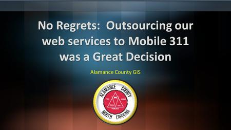 No Regrets: Outsourcing our web services to Mobile 311 was a Great Decision Alamance County GIS.