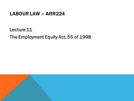 LABOUR LAW – ARR224 Lecture 11 The Employment Equity Act, 55 of 1998.