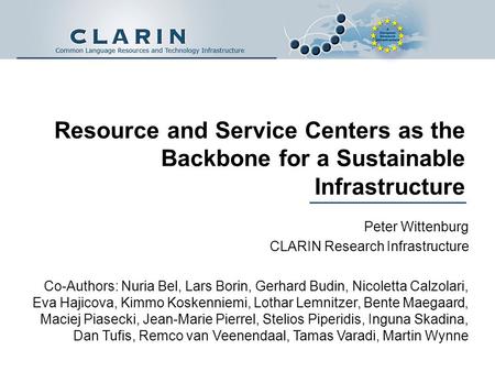 Resource and Service Centers as the Backbone for a Sustainable Infrastructure Peter Wittenburg CLARIN Research Infrastructure Co-Authors: Nuria Bel, Lars.