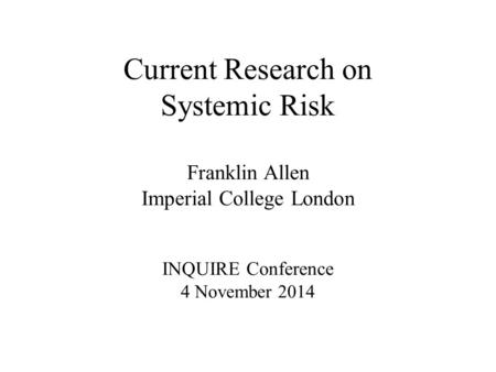 Current Research on Systemic Risk Franklin Allen Imperial College London INQUIRE Conference 4 November 2014.