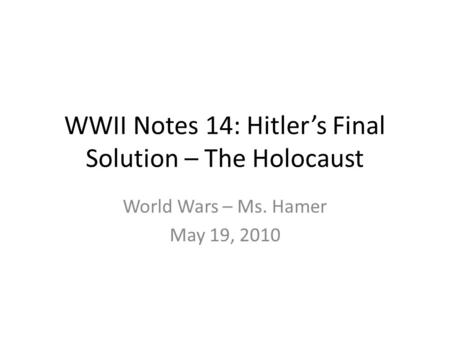 WWII Notes 14: Hitler’s Final Solution – The Holocaust World Wars – Ms. Hamer May 19, 2010.