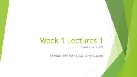 Week 1 Lectures 1 Introduction to CPS Instructor: Prof. Fei Hu, ECE, Univ of Alabama.