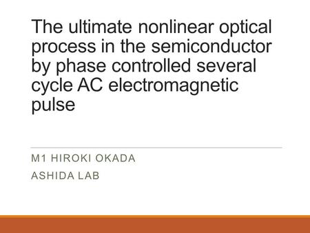 The ultimate nonlinear optical process in the semiconductor by phase controlled several cycle AC electromagnetic pulse M1 HIROKI OKADA ASHIDA LAB.