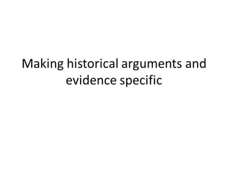 Making historical arguments and evidence specific.