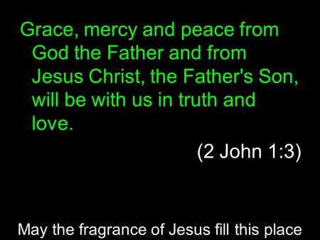 Grace, mercy and peace from God the Father and from Jesus Christ, the Father's Son, will be with us in truth and love. (2 John 1:3) May the fragrance of.