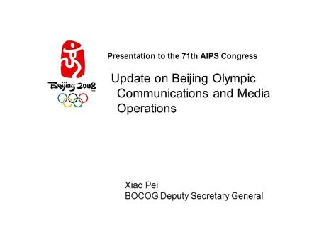 Presentation to the 71th AIPS Congress Update on Beijing Olympic Communications and Media Operations Xiao Pei BOCOG Deputy Secretary General.