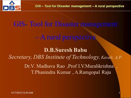 5/17/2015 12:47 AM1 GIS – Tool for Disaster management – A rural perspective GIS- Tool for Disaster management – A rural perspective D.B.Suresh Babu Secretary,