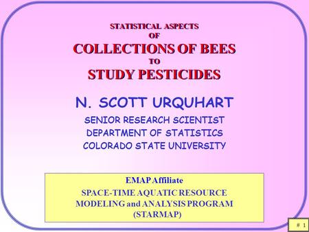# 1 STATISTICAL ASPECTS OF COLLECTIONS OF BEES TO STUDY PESTICIDES N. SCOTT URQUHART SENIOR RESEARCH SCIENTIST DEPARTMENT OF STATISTICS COLORADO STATE.