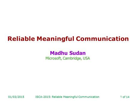 Of 14 01/03/2015ISCA-2015: Reliable Meaningful Communication1 Reliable Meaningful Communication Madhu Sudan Microsoft, Cambridge, USA.