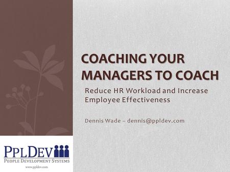 Reduce HR Workload and Increase Employee Effectiveness Dennis Wade – COACHING YOUR MANAGERS TO COACH.