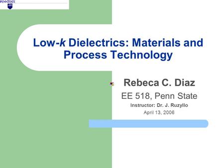 Low-k Dielectrics: Materials and Process Technology Rebeca C. Diaz EE 518, Penn State Instructor: Dr. J. Ruzyllo April 13, 2006.